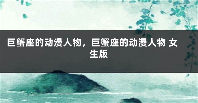 巨蟹座的动漫人物，巨蟹座的动漫人物 女生版