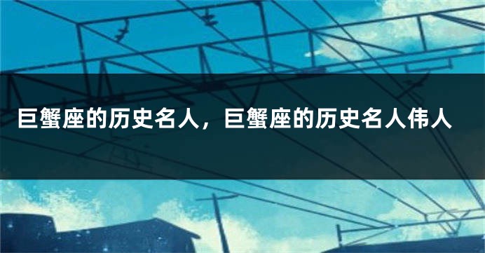 巨蟹座的历史名人，巨蟹座的历史名人伟人