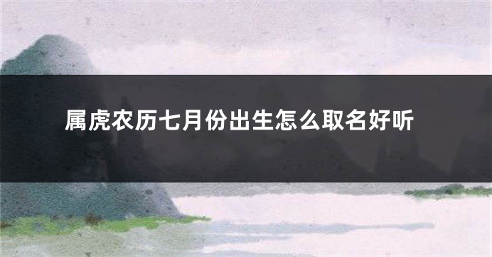属虎农历七月份出生怎么取名好听