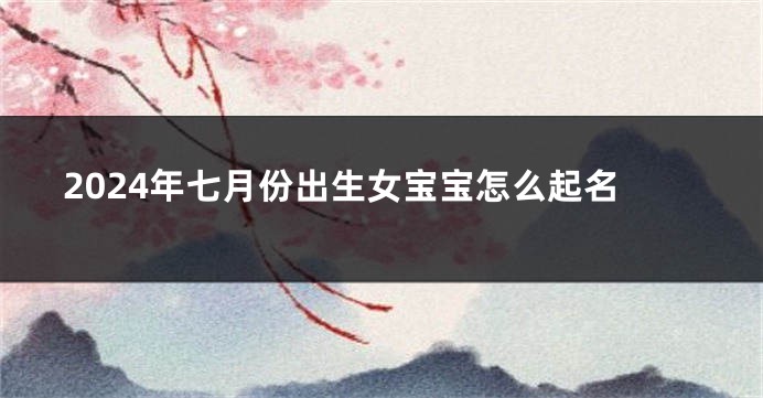 2024年七月份出生女宝宝怎么起名