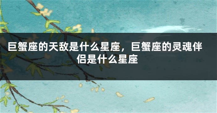 巨蟹座的天敌是什么星座，巨蟹座的灵魂伴侣是什么星座