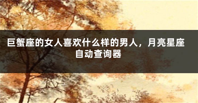 巨蟹座的女人喜欢什么样的男人，月亮星座自动查询器