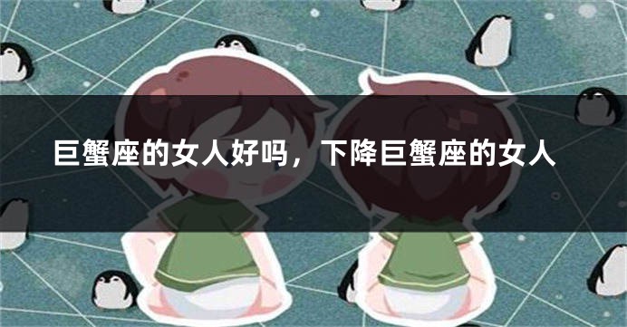 巨蟹座的女人好吗，下降巨蟹座的女人
