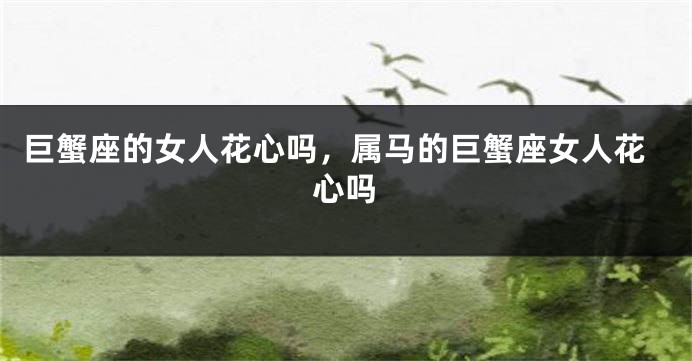 巨蟹座的女人花心吗，属马的巨蟹座女人花心吗