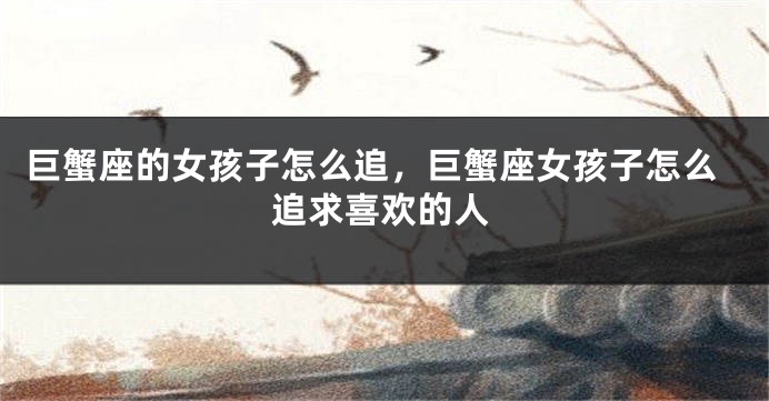 巨蟹座的女孩子怎么追，巨蟹座女孩子怎么追求喜欢的人