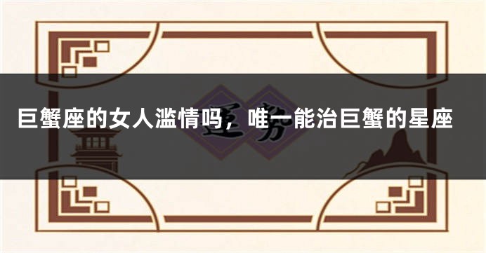 巨蟹座的女人滥情吗，唯一能治巨蟹的星座
