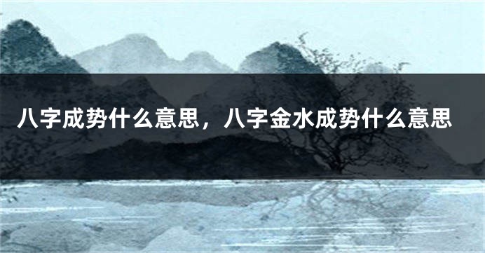 八字成势什么意思，八字金水成势什么意思