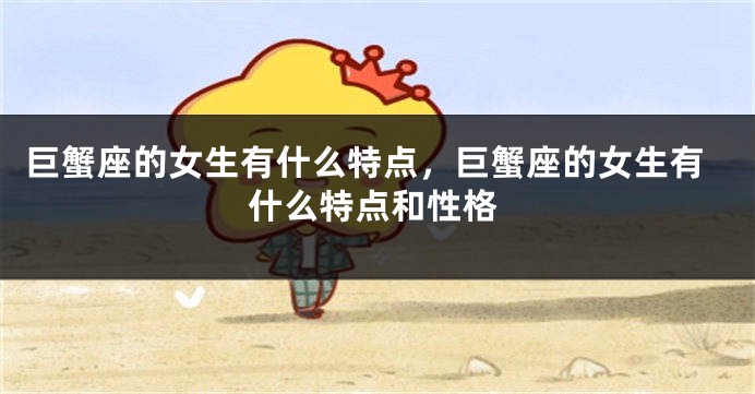 巨蟹座的女生有什么特点，巨蟹座的女生有什么特点和性格