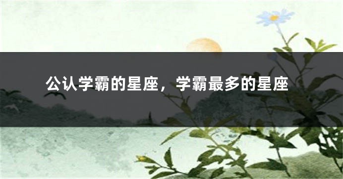 公认学霸的星座，学霸最多的星座