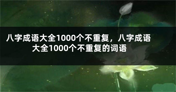 八字成语大全1000个不重复，八字成语大全1000个不重复的词语