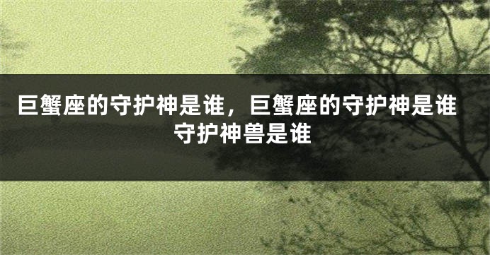 巨蟹座的守护神是谁，巨蟹座的守护神是谁守护神兽是谁