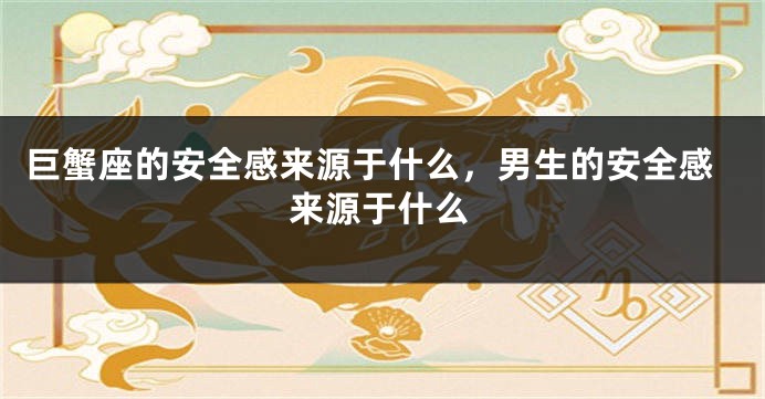 巨蟹座的安全感来源于什么，男生的安全感来源于什么