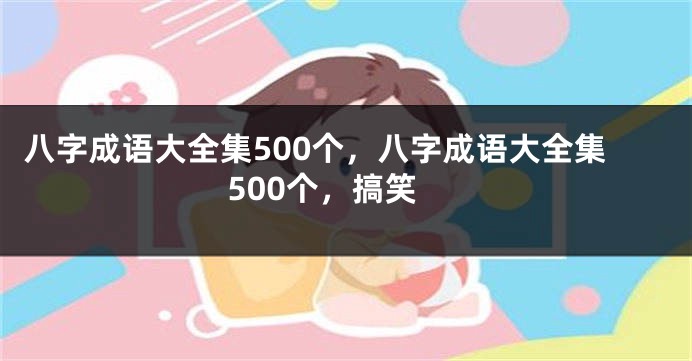 八字成语大全集500个，八字成语大全集500个，搞笑