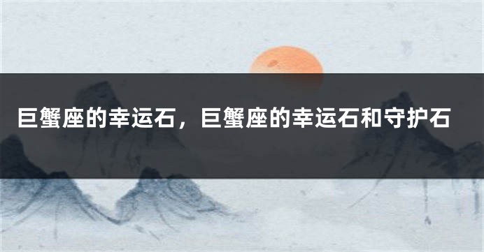 巨蟹座的幸运石，巨蟹座的幸运石和守护石