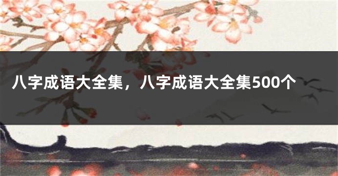 八字成语大全集，八字成语大全集500个
