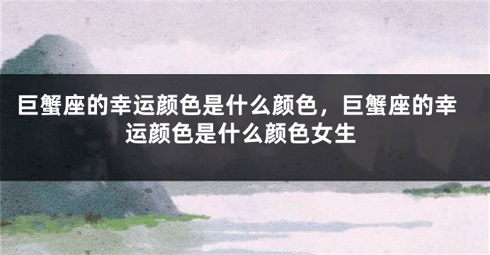 巨蟹座的幸运颜色是什么颜色，巨蟹座的幸运颜色是什么颜色女生