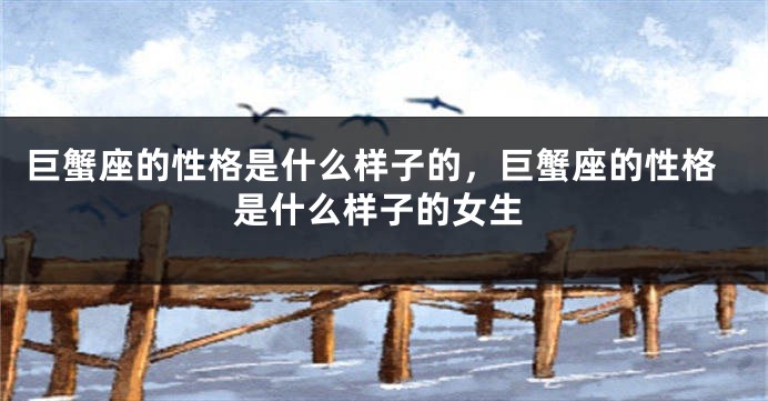 巨蟹座的性格是什么样子的，巨蟹座的性格是什么样子的女生
