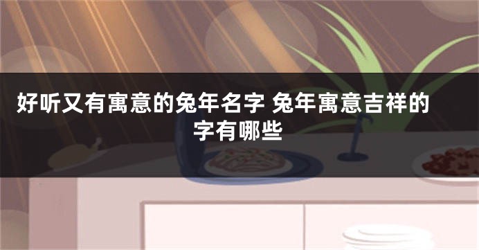 好听又有寓意的兔年名字 兔年寓意吉祥的字有哪些