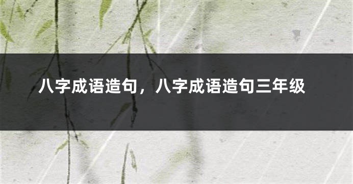 八字成语造句，八字成语造句三年级