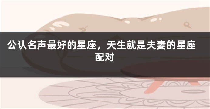 公认名声最好的星座，天生就是夫妻的星座配对