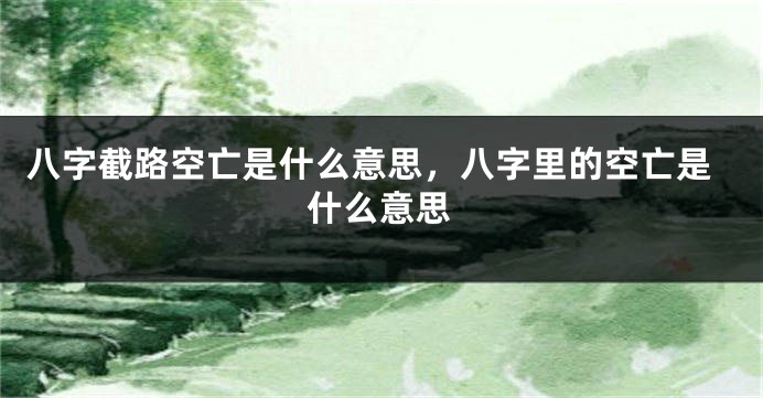 八字截路空亡是什么意思，八字里的空亡是什么意思