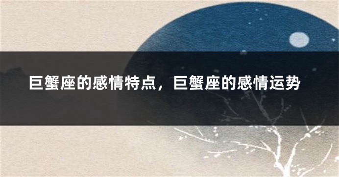 巨蟹座的感情特点，巨蟹座的感情运势