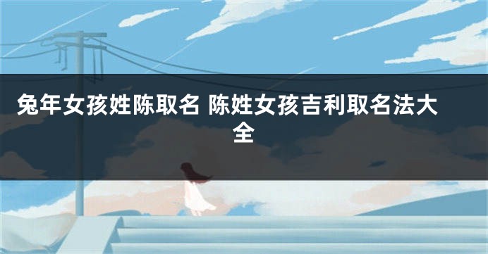 兔年女孩姓陈取名 陈姓女孩吉利取名法大全