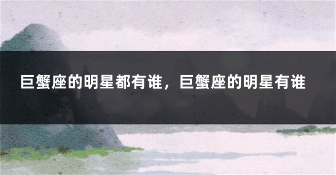 巨蟹座的明星都有谁，巨蟹座的明星有谁
