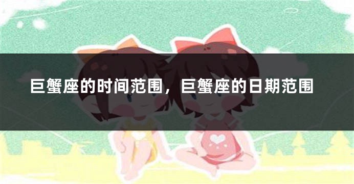 巨蟹座的时间范围，巨蟹座的日期范围