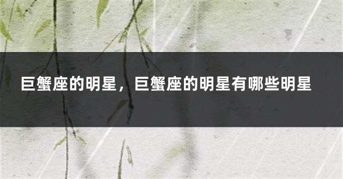 巨蟹座的明星，巨蟹座的明星有哪些明星