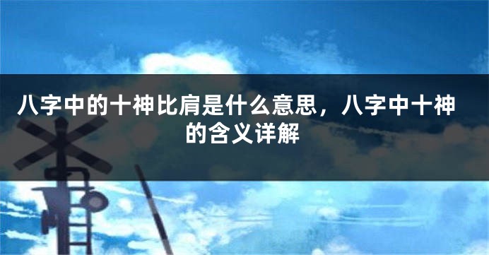 八字中的十神比肩是什么意思，八字中十神的含义详解