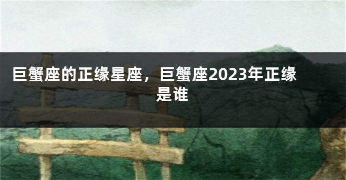 巨蟹座的正缘星座，巨蟹座2023年正缘是谁