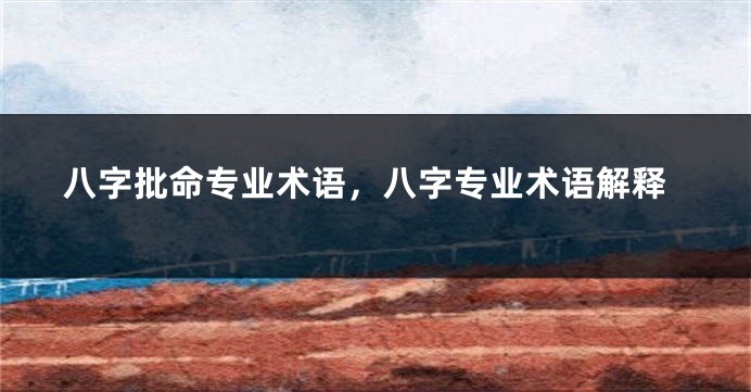 八字批命专业术语，八字专业术语解释
