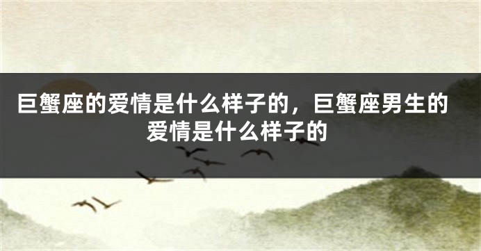 巨蟹座的爱情是什么样子的，巨蟹座男生的爱情是什么样子的