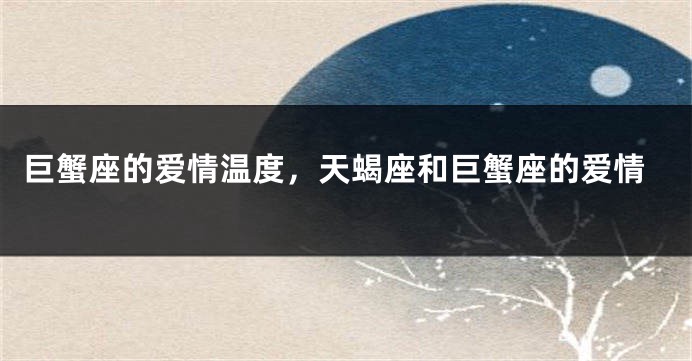 巨蟹座的爱情温度，天蝎座和巨蟹座的爱情