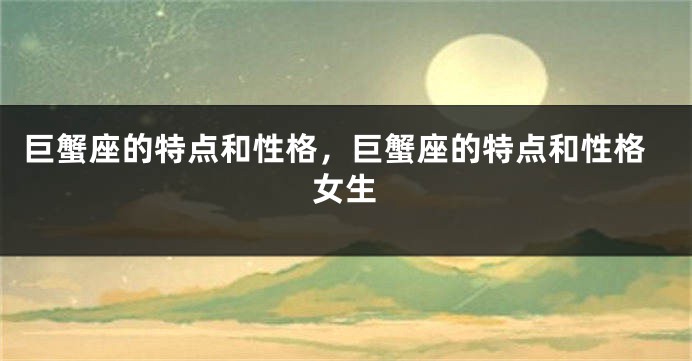巨蟹座的特点和性格，巨蟹座的特点和性格女生