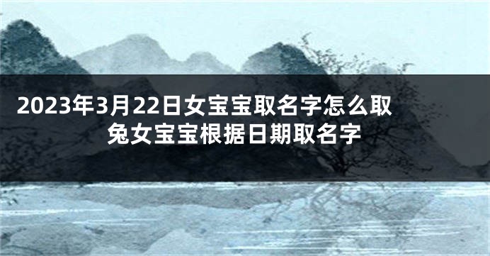 2023年3月22日女宝宝取名字怎么取 兔女宝宝根据日期取名字