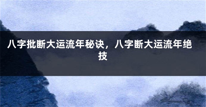 八字批断大运流年秘诀，八字断大运流年绝技