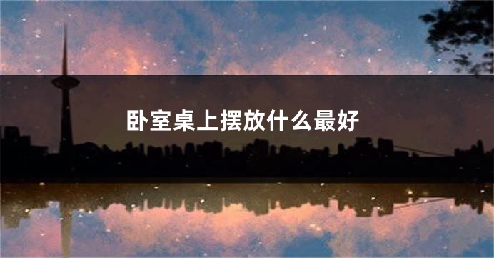 卧室桌上摆放什么最好