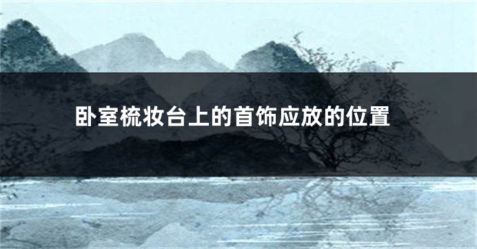 卧室梳妆台上的首饰应放的位置