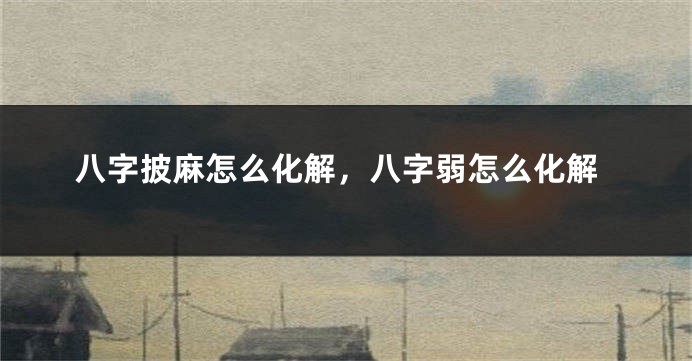 八字披麻怎么化解，八字弱怎么化解