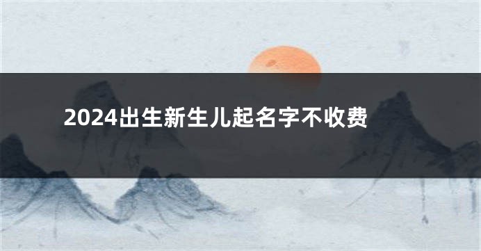 2024出生新生儿起名字不收费