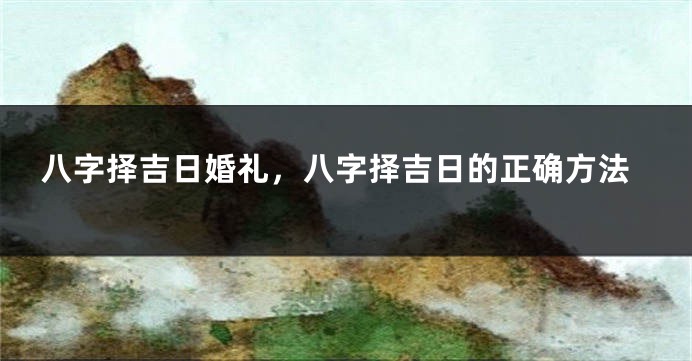 八字择吉日婚礼，八字择吉日的正确方法