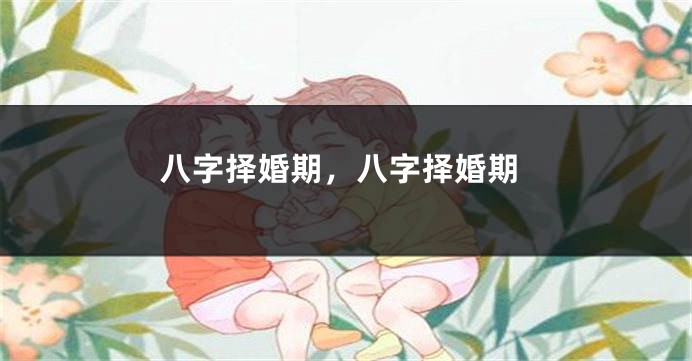 八字择婚期，八字择婚期