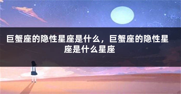 巨蟹座的隐性星座是什么，巨蟹座的隐性星座是什么星座