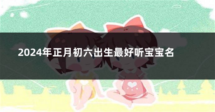 2024年正月初六出生最好听宝宝名