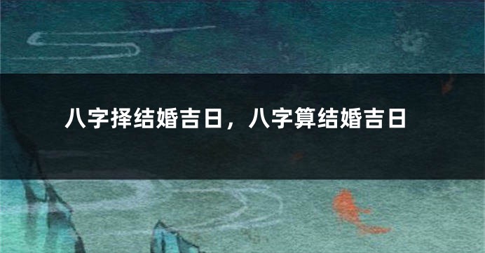 八字择结婚吉日，八字算结婚吉日