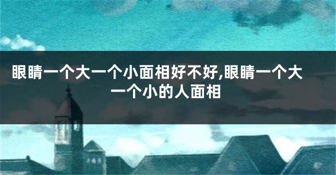 眼睛一个大一个小面相好不好,眼睛一个大一个小的人面相