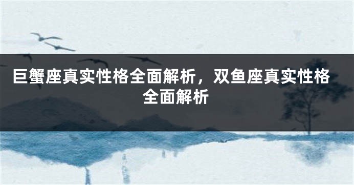 巨蟹座真实性格全面解析，双鱼座真实性格全面解析