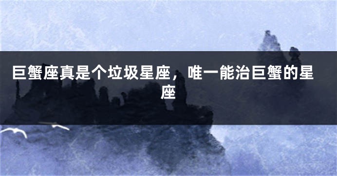 巨蟹座真是个垃圾星座，唯一能治巨蟹的星座